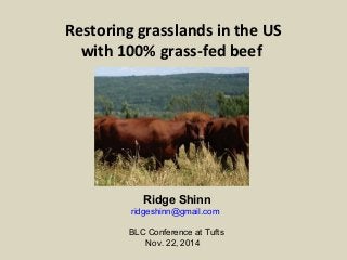 Restoring grasslands in the US 
with 100% grass-fed beef 
Ridge Shinn 
ridgeshinn@gmail.com 
BLC Conference at Tufts 
Nov. 22, 2014 
 