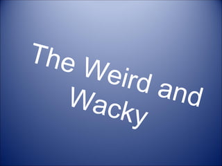 The Weird and Wacky 