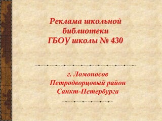Реклама школьной
библиотеки
ГБОУ школы № 430
г. Ломоносов
Петродворцовый район
Санкт-Петербурга
 