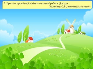 5. Про стан організації освітньо-виховної роботи. Довідка
Коломієць С.В., вихователь-методист
 