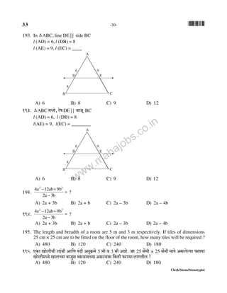 33 -30- *33*
Clerk/Steno/Stenotypist
193. In ΔABC, line DE | | side BC
l (AD) = 6, l (DB) = 8
l (AE) = 9, l (EC) = ____
CB
A
D
6
E
9
8
A) 6 B) 8 C) 9 D) 12
193. ΔABC _Ü`o, aof DE | | ~mOy BC
l (AD) = 6, l (DB) = 8
l(AE) = 9, l(EC) = ________
CB
A
D
6
E
9
8
A) 6 B) 8 C) 9 D) 12
194. =
−
+−
b3a2
b9ab12a4 22
?
A) 2a + 3b B) 2a + b C) 2a – 3b D) 2a – 4b
194. =
−
+−
b3a2
b9ab12a4 22
?
A) 2a + 3b B) 2a + b C) 2a – 3b D) 2a – 4b
195. The length and breadth of a room are 5 m and 3 m respectively. If tiles of dimensions
25 cm × 25 cm are to be fitted on the floor of the room, how many tiles will be required ?
A) 480 B) 120 C) 240 D) 180
195. EH$m ImobrMr bm§~r Am{U é§Xr AZwH«$_o 5 _r d 3 _r Amho. Oa 25 go§_r × 25 go§_r _mno Agboë`m $aí`m
Imobr_Ü`o ImbÀ`m ~mOwg ~gdm`À`m Agë`mg {H$Vr $aí`m bmJVrb ?
A) 480 B) 120 C) 240 D) 180
www.mahajobs.co.in
 