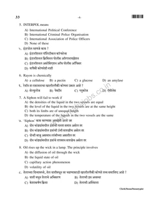 33 -4- *33*
Clerk/Steno/Stenotypist
5. INTERPOL means
A) International Political Conference
B) International Criminal Police Organisation
C) International Association of Police Officers
D) None of these
5. B§Q>anmob åhUOo H$m` ?
A) B§Q>aZm°eZb nm°{bQ>rH$b H$m°Ý$aoÝg
B) B§Q>aZm°eZb {H«${_Zb nmobrg Am°aJmZm`PoeZ
C) B§Q>aZm°eZb Agmo{gEeZ Am°$ nmobrg Am°{$ga
D) `mn¡H$s H$moUVohr Zmhr
6. Rayon is chemically
A) a cellulose B) a pectin C) a glucose D) an amylase
6. ao`m°Z hm amgm`ZmMm Imbrbn¡H$s H$moUVm àH$ma Amho ?
A) goë`wbmoO B) noŠQ>rZ C) ½bwH$moO D) E°_rbog
7. A Siphon will fail to work if
A) the densities of the liquid in the two vessels are equal
B) the level of the liquid in the two vessels are at the same height
C) both its limbs are of unequal length
D) the temperature of the liquids in the two vessels are the same
7. ‘Siphon’ H$m_ H$aÊ`mg An`er R>aVmo Oa
A) XmoZ ^m§S>çm§_Yrb Ðdm§Mr KZVm g_mZ Agob Va
B) XmoZ ^m§S>çm§_Yrb Ðdm§Mr C§Mr gmaIrM Agob Va
C) XmoÝhr ~mOw Ag_mZ bm§~rÀ`m AgVrb Va
D) XmoZ ^m§S>çm§_Yrb Ðdm§Mo Vmn_mZ gmaIoM Agob Va
8. Oil rises up the wick in a lamp. The principle involves
A) the diffusion of oil through the wick
B) the liquid state of oil
C) capillary action phenomenon
D) volatility of oil
8. VobmÀ`m {Xì`m_Ü`o, Vob dmVr_YyZ da MT>Ê`mgmR>r Imbrbn¡H$s H$moUVo VÎd g_m{dîQ> Amho ?
A) dmVr _YwZ VobmMo A{^gaU B) VobmMr Ðd AdñWm
C) Ho$emH$f©U {H«$`m D) VobmMr ApñWaVm
www.mahajobs.co.in
 