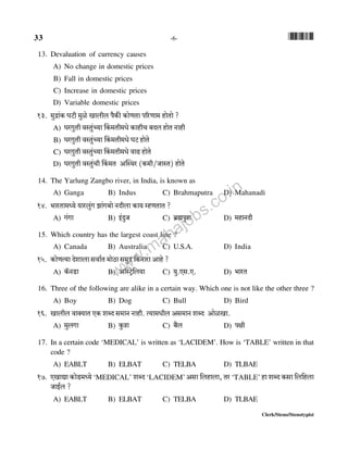 33 -6- *33*
Clerk/Steno/Stenotypist
13. Devaluation of currency causes
A) No change in domestic prices
B) Fall in domestic prices
C) Increase in domestic prices
D) Variable domestic prices
13. _wÐm§H$ KQ>r _wio Imbrb n¡H$s H$moUVm n[aUm_ hmoVmo ?
A) KaJwVr dñVw§À`m qH$_Vr_Yo H$mhrM ~Xb hmoV Zmhr$_
B) KaJwVr dñVw§À`m qH$_Vr_Yo KQ> hmoVo
C) KaJwVr dñVw§À`m qH$_Vr_Yo dmT> hmoVo
D) KaJwVr dñVw§Mr qH$_V ApñWa (H$_r/OmñV) hmoVo IaoXr Z H$aVm Am{U godoì`{Varº$
14. The Yarlung Zangbo river, in India, is known as
A) Ganga B) Indus C) Brahmaputra D) Mahanadi
14. ^maVm_Ü`o `mabw§J Pm§J~mo ZXrbm H$m` åhUVmV ?
A) J§Jm B) B§XwO C) ~«÷nwÌm D) _hmZXr
15. Which country has the largest coast line ?
A) Canada B) Australia C) U.S.A. D) India
15. H$moUË`m Xoembm gdm©V _moR>m g_wÐ {H$Zmam Amho ?
A) H°$ZS>m B) Am°ñQ´>o{b`m C) `w.Eg.E. D) ^maV
16. Three of the following are alike in a certain way. Which one is not like the other three ?
A) Boy B) Dog C) Bull D) Bird
16. Imbrb dmŠ`mV EH$ eãX g_mZ Zmhr. Ë`m_Yrb Ag_mZ eãX AmoiIm.
A) _wbJm B) Hw$Ìm C) ~¡b D) njr
17. In a certain code ‘MEDICAL’ is written as ‘LACIDEM’. How is ‘TABLE’ written in that
code ?
A) EABLT B) ELBAT C) TELBA D) TLBAE
17. EImÚm H$moS>_Ü`o ‘MEDICAL’ eãX ‘LACIDEM’Agm {bhmbm, Va ‘TABLE’ hm eãX H$gm {b{hbm
OmB©b ?
A) EABLT B) ELBAT C) TELBA D) TLBAE
www.mahajobs.co.in
 
