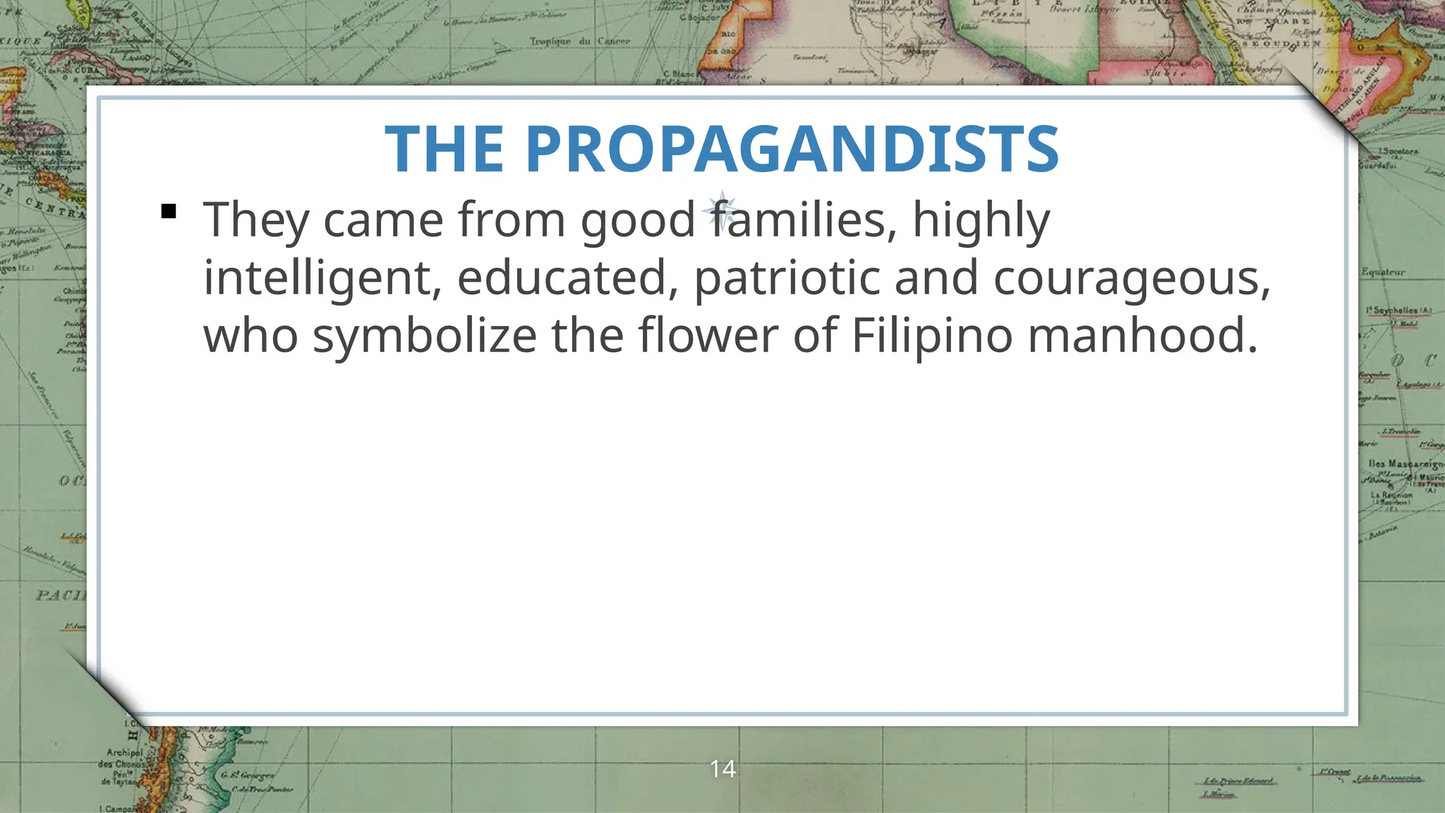 THE PROPAGANDISTS
 They came from good families, highly
intelligent, educated, patriotic and courageous,
who symbolize the flower of Filipino manhood.
14
 