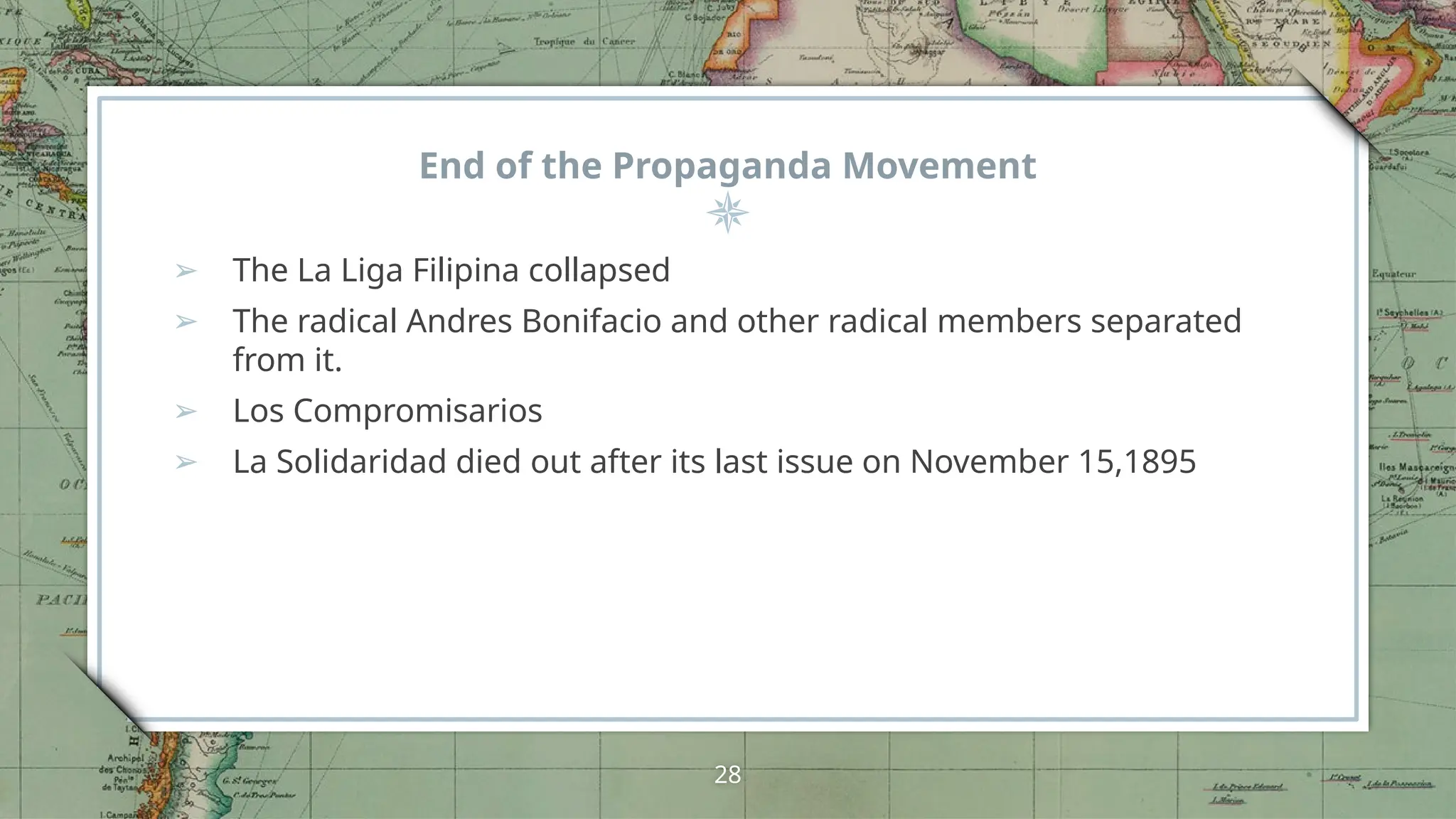 End of the Propaganda Movement
➢ The La Liga Filipina collapsed
➢ The radical Andres Bonifacio and other radical members separated
from it.
➢ Los Compromisarios
➢ La Solidaridad died out after its last issue on November 15,1895
28
 