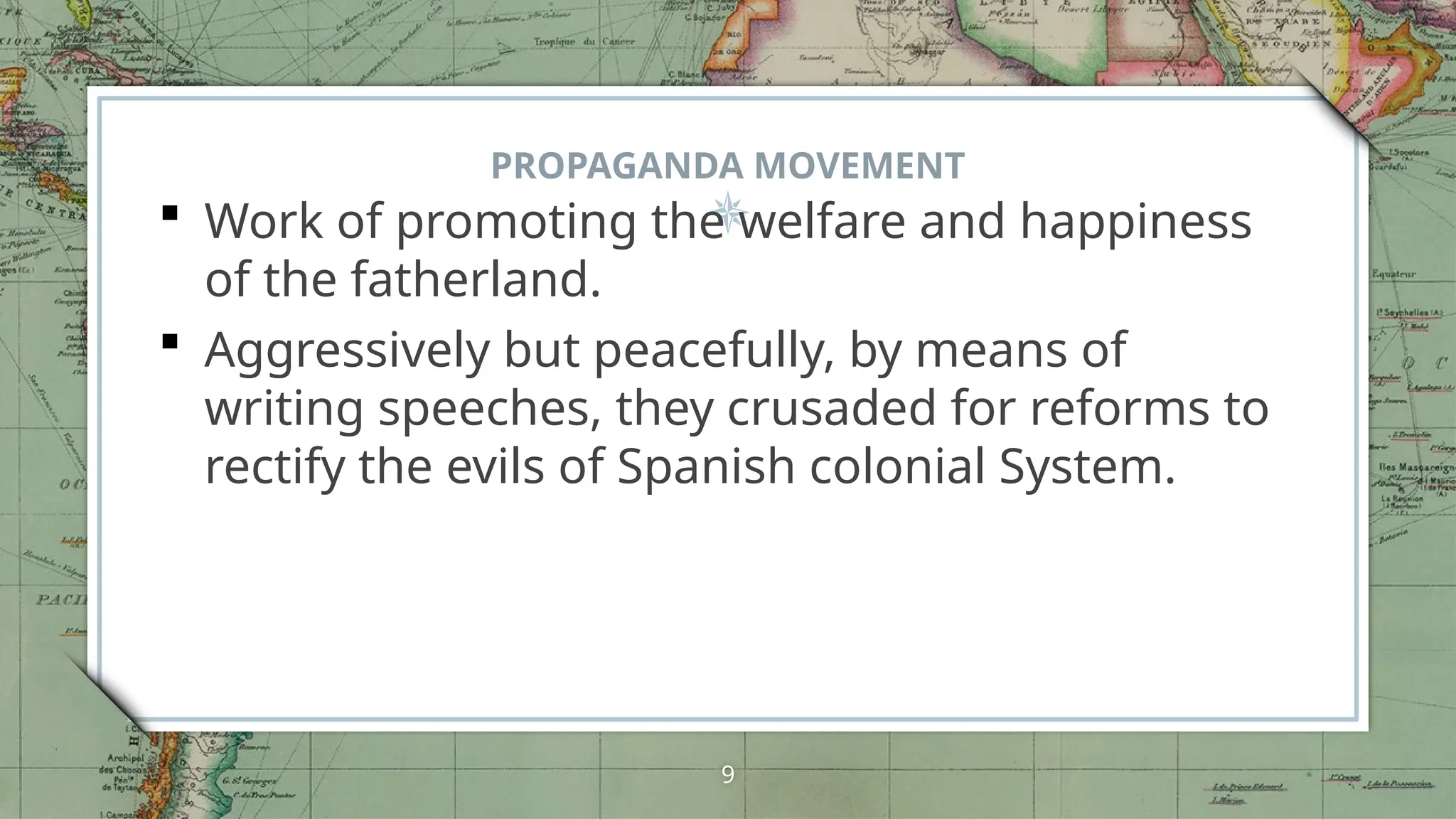 PROPAGANDA MOVEMENT
 Work of promoting the welfare and happiness
of the fatherland.
 Aggressively but peacefully, by means of
writing speeches, they crusaded for reforms to
rectify the evils of Spanish colonial System.
9
 