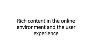 Rich content in the online
environment and the user
experience
 