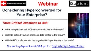Three Critical Questions to Ask:
● What complexities will HCI introduce into the environment?
● Will HCI extend your on-premises data center to the cloud?
● Will the HCI scale to meet the organization’s performance demands?
Considering Hyperconverged for
Your Enterprise?
Webinar
For audio playback and Q&A go to: http://bit.ly/HyperConv3
 