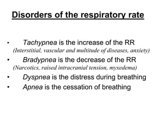 Disorders of the respiratory rate
• Tachypnea is the increase of the RR
(Interstitial, vascular and multitude of diseases, anxiety)
• Bradypnea is the decrease of the RR
(Narcotics, raised intracranial tension, myxedema)
• Dyspnea is the distress during breathing
• Apnea is the cessation of breathing
 