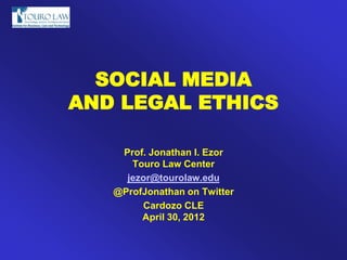 SOCIAL MEDIA
AND LEGAL ETHICS

    Prof. Jonathan I. Ezor
      Touro Law Center
     jezor@tourolaw.edu
   @ProfJonathan on Twitter
        Cardozo CLE
        April 30, 2012
 