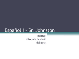 Español I – Sr. Johnston
martes,
el treinta de abril
del 2013
 