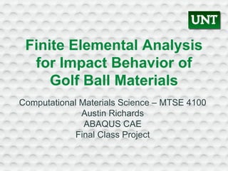 Finite Elemental Analysis
for Impact Behavior of
Golf Ball Materials
Computational Materials Science – MTSE 4100
Austin Richards
ABAQUS CAE
Final Class Project
 
