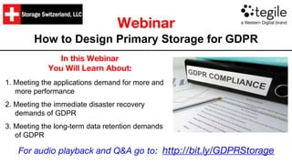 Webinar
How to Design Primary Storage for GDPR
In this Webinar
You Will Learn About:
1. Meeting the applications demand for more and
more performance
2. Meeting the immediate disaster recovery
demands of GDPR
3. Meeting the long-term data retention demands
of GDPR
For audio playback and Q&A go to: http://bit.ly/GDPRStorage
 