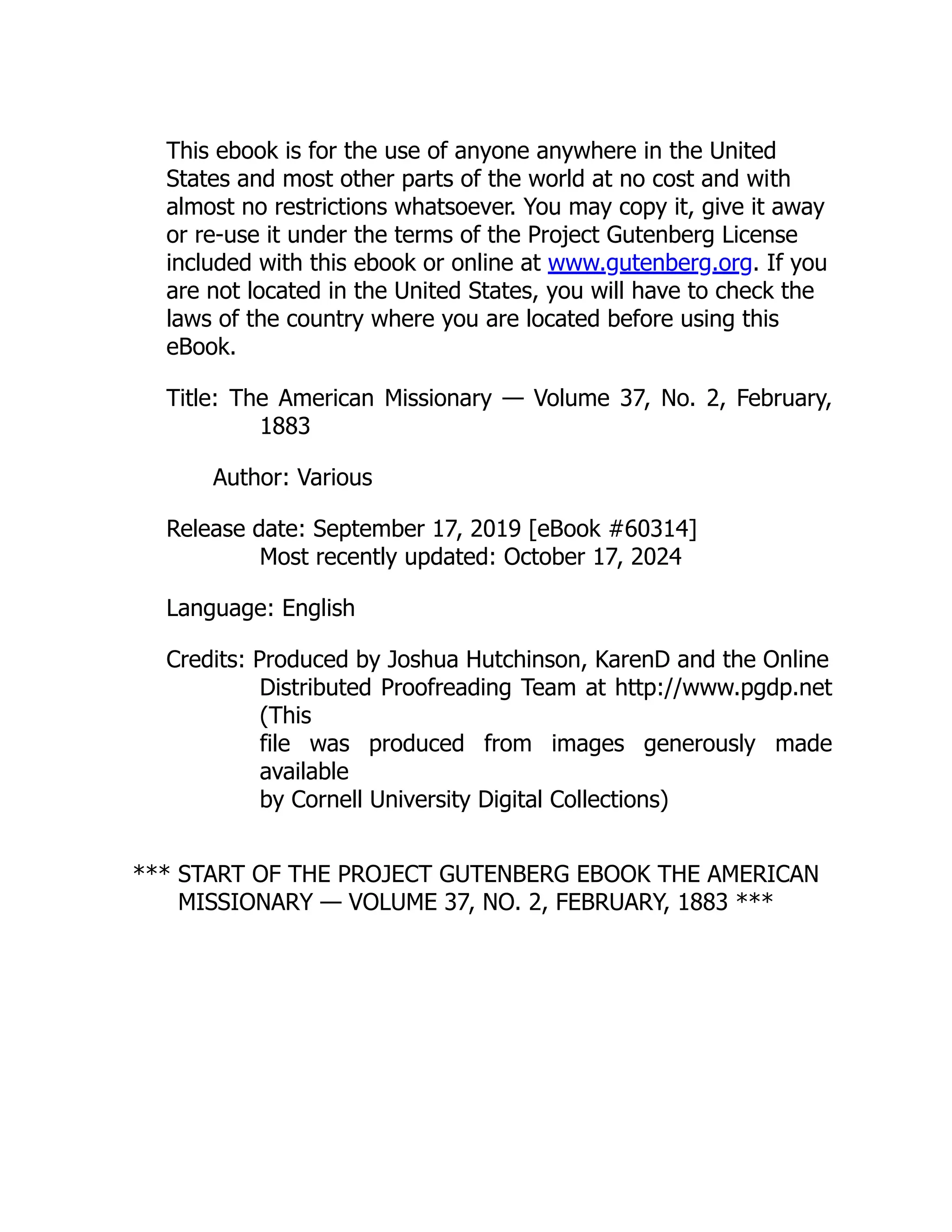 This ebook is for the use of anyone anywhere in the United
States and most other parts of the world at no cost and with
almost no restrictions whatsoever. You may copy it, give it away
or re-use it under the terms of the Project Gutenberg License
included with this ebook or online at www.gutenberg.org. If you
are not located in the United States, you will have to check the
laws of the country where you are located before using this
eBook.
Title: The American Missionary — Volume 37, No. 2, February,
1883
Author: Various
Release date: September 17, 2019 [eBook #60314]
Most recently updated: October 17, 2024
Language: English
Credits: Produced by Joshua Hutchinson, KarenD and the Online
Distributed Proofreading Team at http://www.pgdp.net
(This
file was produced from images generously made
available
by Cornell University Digital Collections)
*** START OF THE PROJECT GUTENBERG EBOOK THE AMERICAN
MISSIONARY — VOLUME 37, NO. 2, FEBRUARY, 1883 ***
 