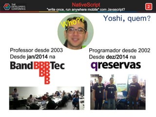 2NativeScript
"write once, run anywhere mobile" com Javascript?
Yoshi, quem?
Professor desde 2003
Desde jan/2014 na
Programador desde 2002
Desde dez/2014 na
Who??
 