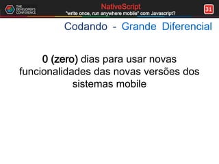 31NativeScript
"write once, run anywhere mobile" com Javascript?
Codando - Grande Diferencial
0 (zero) dias para usar novas
funcionalidades das novas versões dos
sistemas mobile
 