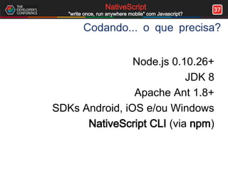 37NativeScript
"write once, run anywhere mobile" com Javascript?
Codando... o que precisa?
Node.js 0.10.26+
JDK 8
Apache Ant 1.8+
SDKs Android, iOS e/ou Windows
NativeScript CLI (via npm)
 
