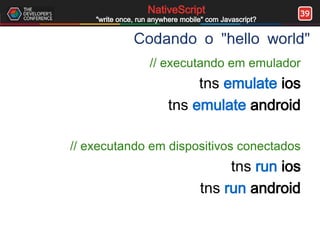 39NativeScript
"write once, run anywhere mobile" com Javascript?
Codando o "hello world"
// executando em emulador
tns emulate ios
tns emulate android
// executando em dispositivos conectados
tns run ios
tns run android
 