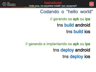 40NativeScript
"write once, run anywhere mobile" com Javascript?
Codando o "hello world"
// gerando os apk ou ipa
tns build android
tns build ios
// gerando e implantando os apk ou ipa
tns deploy android
tns deploy ios
 
