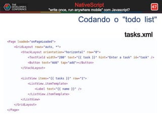 47NativeScript
"write once, run anywhere mobile" com Javascript?
Codando o "todo list"
tasks.xml
 