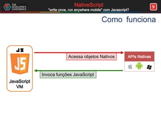 9NativeScript
"write once, run anywhere mobile" com Javascript?
Como funciona
APIs NativasAcessa objetos Nativos
Invoca funções JavaScript
JavaScript
VM
 