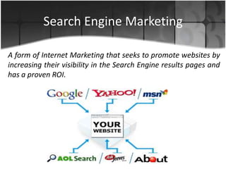 Search Engine Marketing
A form of Internet Marketing that seeks to promote websites by
increasing their visibility in the Search Engine results pages and
has a proven ROI.
 