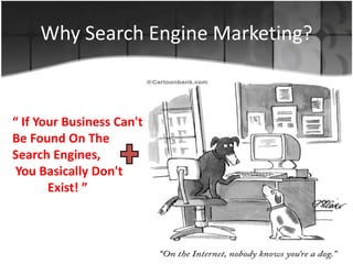 Why Search Engine Marketing?
“ If Your Business Can't
Be Found On The
Search Engines,
You Basically Don't
Exist! ”
 