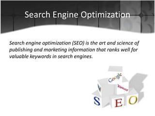 Search Engine Optimization
Search engine optimization (SEO) is the art and science of
publishing and marketing information that ranks well for
valuable keywords in search engines.
 