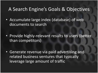 A Search Engine’s Goals & Objectives
• Accumulate large index (database) of web
documents to search
• Provide highly-relevant results to users (better
than competitors)
• Generate revenue via paid advertising and
related business ventures that typically
leverage large amount of traffic
 