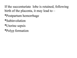 If the succenturiate lobe is retained, following
birth of the placenta, it may lead to –
Postpartum hemorrhage
Subinvolution
Uterine sepsis
Polyp formation
 