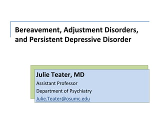 Bereavement, Adjustment Disorders,
and Persistent Depressive Disorder
Julie Teater, MD
Assistant Professor
Department of Psychiatry
Julie.Teater@osumc.edu
 