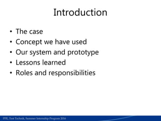 Medical Section | Work accedients required papers for refund process | June 2015PPE, Test Technik, Summer Internship Program 2016
Introduction
• The case
• Concept we have used
• Our system and prototype
• Lessons learned
• Roles and responsibilities
 