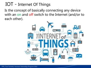 Medical Section | Work accedients required papers for refund process | June 2015PPE, Test Technik, Summer Internship Program 2016
Is the concept of basically connecting any device
with an on and off switch to the Internet (and/or to
each other).
IOT - Internet Of Things
 