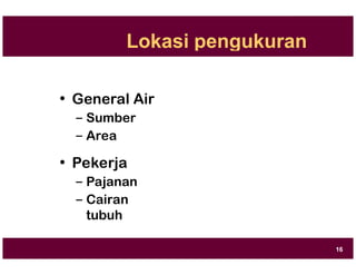 Lokasi pengukuran
• General Air
– Sumber
– Area
• Pekerja
– Pajanan
– Cairan
tubuh
16
 