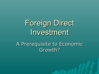 Foreign DirectForeign Direct
InvestmentInvestment
A Prerequisite to EconomicA Prerequisite to Economic
Growth?Growth?
 