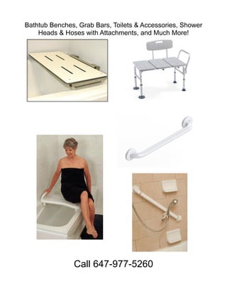 Bathtub Benches, Grab Bars, Toilets & Accessories, Shower
Heads & Hoses with Attachments, and Much More!
Call 647-977-5260
 