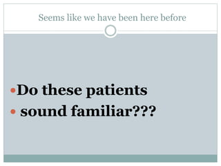 Seems like we have been here before
Do these patients
 sound familiar???
 