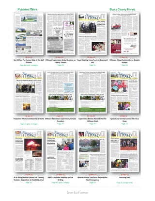 Published Work Bucks County Herald..........
08-Jul-10 02-Dec-10 09-Dec-10 23-Dec-10
Page A4 (plus 3 images)
13-Jan-11 13-Jan-11 03-Feb-11 10-Feb-11
Page A1 (plus 1 image)
17-Feb-11 03-Mar-11 10-Mar-11 31-Mar-11
Page A1 (image only)Page A1 Page A1 (plus 1 image) Page C9
Page A7 Page A9 Page A1
Page A9 Page A1 Page A5
At St Mary Medical Center Pat Toomey
Restates Opposition to Health Care Act
DRBC Concludes Hearings on Gas
Drilling
Animal Rescue Task Force Prepares for
Next Emergency
Rescuing Fido
Not All See The Human Side of the Gulf
Disaster
Hilltown Supervisors Delay Decision on
Liberty Towers
Town Meeting Focus Turns to Bowman's
Hill
Hilltown Allows Antenna Array Despite
Protest
Fitzpatrick Meets Constituents at Home Hilltown Reinstates Supervisors, Service
Providers
Supervisors Review Revised Plan for
Hilltown Walk
Agriculture Secretary Joins Del Val as
Dean
Stuart Lee Friedman Stuart Lee Friedman
 