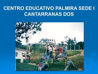 CENTRO EDUCATIVO PALMIRA SEDE I CANTARRANAS DOS 