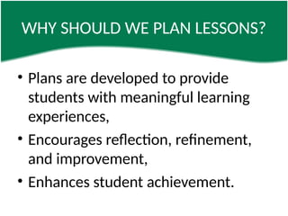 WHY SHOULD WE PLAN LESSONS?
• Plans are developed to provide
students with meaningful learning
experiences,
• Encourages reflection, refinement,
and improvement,
• Enhances student achievement.
 