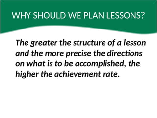 WHY SHOULD WE PLAN LESSONS?
The greater the structure of a lesson
and the more precise the directions
on what is to be accomplished, the
higher the achievement rate.
 