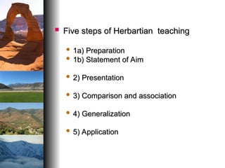  Five steps of Herbartian teaching
Five steps of Herbartian teaching
 1a) Preparation
1a) Preparation
 1b) Statement of Aim
1b) Statement of Aim
 2) Presentation
2) Presentation
 3) Comparison and association
3) Comparison and association
 4) Generalization
4) Generalization
 5) Application
5) Application
 