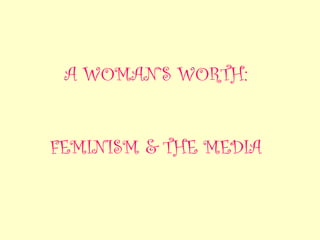 A WOMAN’S WORTH:


FEMINISM & THE MEDIA
 