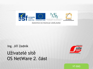 Ing. Jiří Zedník
VT-EKO
Uživatelé sítě
OS NetWare 2. část
 