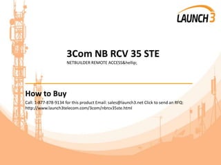 3Com NB RCV 35 STE
NETBUILDER REMOTE ACCESS&hellip;
_______________________________________
How to Buy
Call: 1-877-878-9134 for this product Email: sales@launch3.net Click to send an RFQ:
http://www.launch3telecom.com/3com/nbrcv35ste.html
 