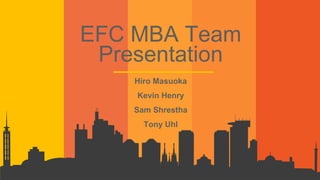 EFC MBA Team
Presentation
Hiro Masuoka
Kevin Henry
Sam Shrestha
Tony Uhl
 
