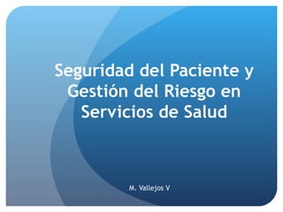 Seguridad del Paciente y
 Gestión del Riesgo en
   Servicios de Salud



        M. Vallejos V
 