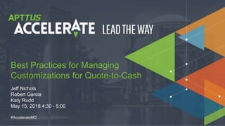 © 2018 Apttus Corporation
#AccelerateMO
Jeff Nichols
Robert Garcia
Katy Rudd
May 15, 2018 4:30 - 5:00
Best Practices for Managing
Customizations for Quote-to-Cash
 