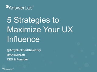 5 Strategies to
Maximize Your UX
Influence
@AmyBucknerChowdhry
@AnswerLab
CEO & Founder
 
