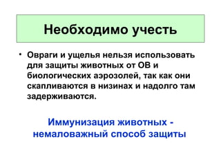 Необходимо учесть
• Овраги и ущелья нельзя использовать
для защиты животных от ОВ и
биологических аэрозолей, так как они
скапливаются в низинах и надолго там
задерживаются.

Иммунизация животных немаловажный способ защиты

 